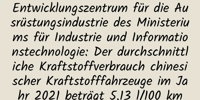 Entwicklungszentrum für die Ausrüstungsindustrie des Ministeriums für Industrie und Informationstechnologie: Der durchschnittliche Kraftstoffverbrauch chinesischer Kraftstofffahrzeuge im Jahr 2021 beträgt 5,13 l/100 km