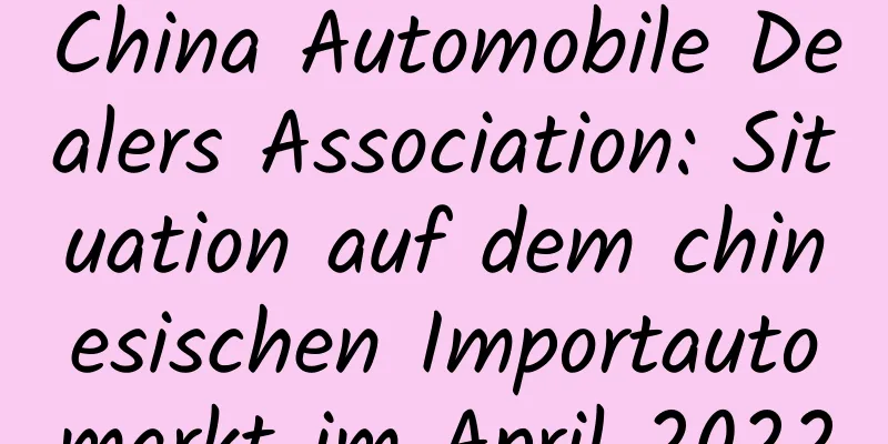 China Automobile Dealers Association: Situation auf dem chinesischen Importautomarkt im April 2022
