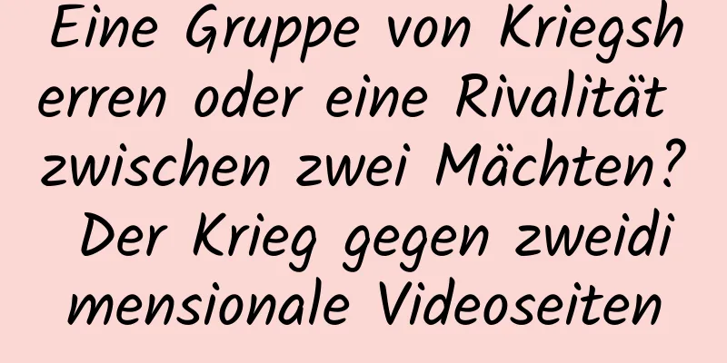 Eine Gruppe von Kriegsherren oder eine Rivalität zwischen zwei Mächten? Der Krieg gegen zweidimensionale Videoseiten
