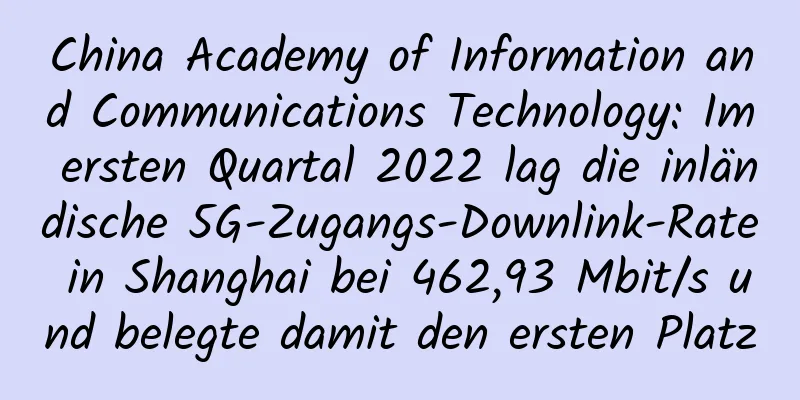 China Academy of Information and Communications Technology: Im ersten Quartal 2022 lag die inländische 5G-Zugangs-Downlink-Rate in Shanghai bei 462,93 Mbit/s und belegte damit den ersten Platz