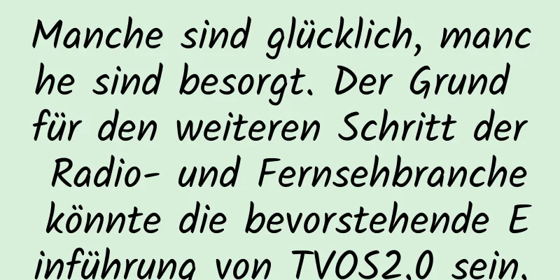 Manche sind glücklich, manche sind besorgt. Der Grund für den weiteren Schritt der Radio- und Fernsehbranche könnte die bevorstehende Einführung von TVOS2.0 sein.