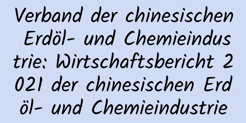 Verband der chinesischen Erdöl- und Chemieindustrie: Wirtschaftsbericht 2021 der chinesischen Erdöl- und Chemieindustrie