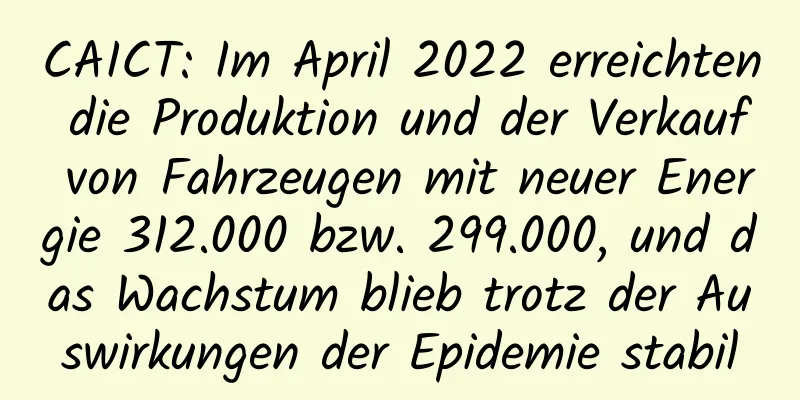 CAICT: Im April 2022 erreichten die Produktion und der Verkauf von Fahrzeugen mit neuer Energie 312.000 bzw. 299.000, und das Wachstum blieb trotz der Auswirkungen der Epidemie stabil