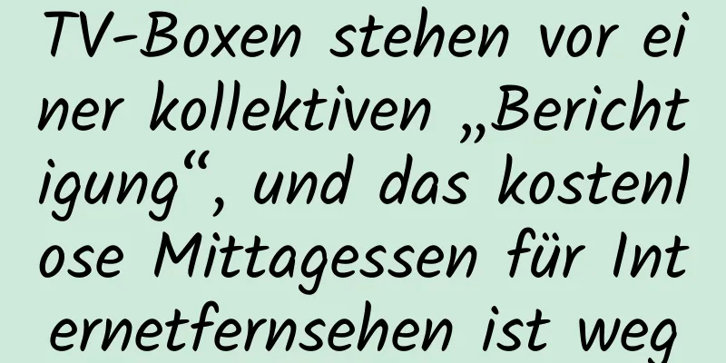 TV-Boxen stehen vor einer kollektiven „Berichtigung“, und das kostenlose Mittagessen für Internetfernsehen ist weg