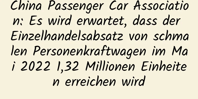 China Passenger Car Association: Es wird erwartet, dass der Einzelhandelsabsatz von schmalen Personenkraftwagen im Mai 2022 1,32 Millionen Einheiten erreichen wird