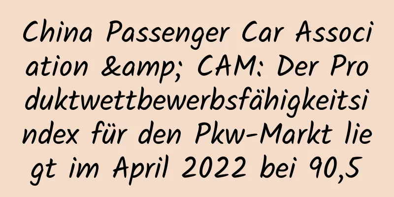 China Passenger Car Association & CAM: Der Produktwettbewerbsfähigkeitsindex für den Pkw-Markt liegt im April 2022 bei 90,5