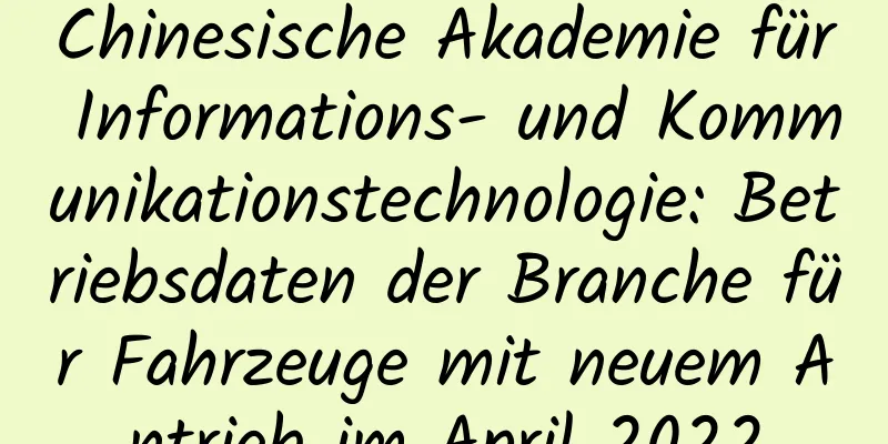 Chinesische Akademie für Informations- und Kommunikationstechnologie: Betriebsdaten der Branche für Fahrzeuge mit neuem Antrieb im April 2022