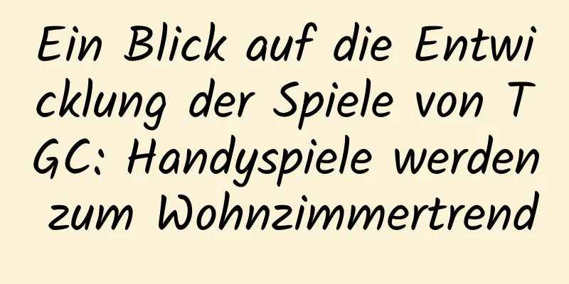 Ein Blick auf die Entwicklung der Spiele von TGC: Handyspiele werden zum Wohnzimmertrend