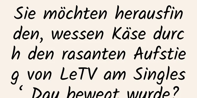 Sie möchten herausfinden, wessen Käse durch den rasanten Aufstieg von LeTV am Singles‘ Day bewegt wurde?