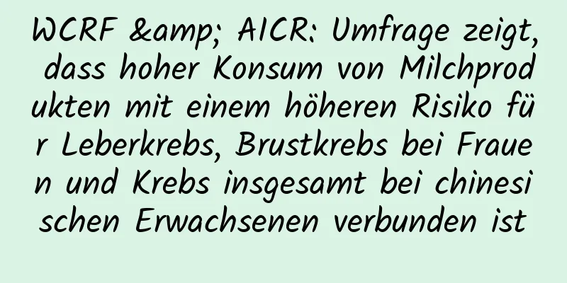 WCRF & AICR: Umfrage zeigt, dass hoher Konsum von Milchprodukten mit einem höheren Risiko für Leberkrebs, Brustkrebs bei Frauen und Krebs insgesamt bei chinesischen Erwachsenen verbunden ist