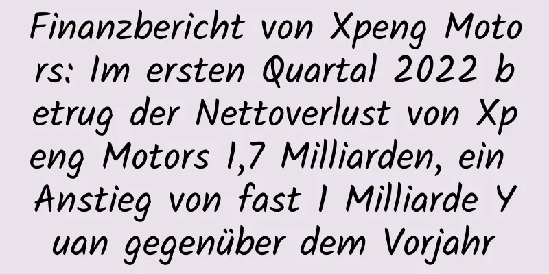 Finanzbericht von Xpeng Motors: Im ersten Quartal 2022 betrug der Nettoverlust von Xpeng Motors 1,7 Milliarden, ein Anstieg von fast 1 Milliarde Yuan gegenüber dem Vorjahr