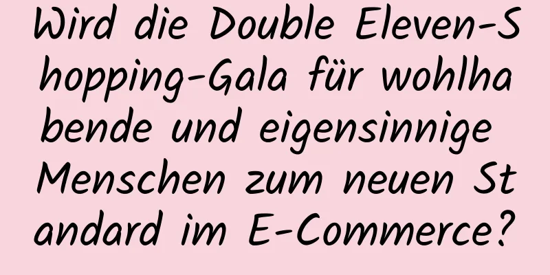 Wird die Double Eleven-Shopping-Gala für wohlhabende und eigensinnige Menschen zum neuen Standard im E-Commerce?