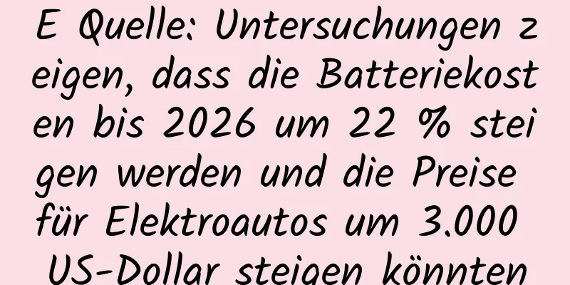 E Quelle: Untersuchungen zeigen, dass die Batteriekosten bis 2026 um 22 % steigen werden und die Preise für Elektroautos um 3.000 US-Dollar steigen könnten