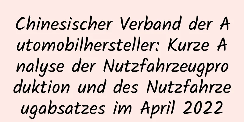 Chinesischer Verband der Automobilhersteller: Kurze Analyse der Nutzfahrzeugproduktion und des Nutzfahrzeugabsatzes im April 2022
