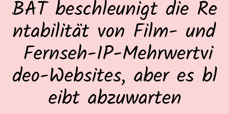 BAT beschleunigt die Rentabilität von Film- und Fernseh-IP-Mehrwertvideo-Websites, aber es bleibt abzuwarten