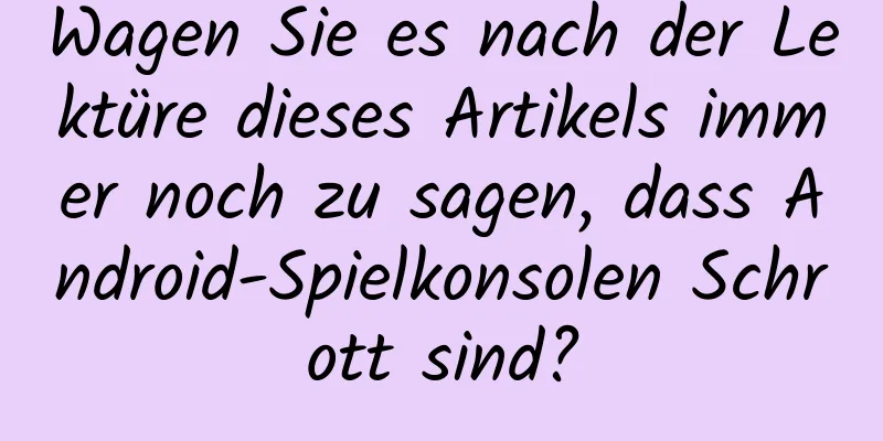 Wagen Sie es nach der Lektüre dieses Artikels immer noch zu sagen, dass Android-Spielkonsolen Schrott sind?