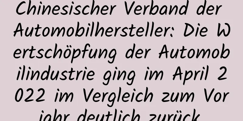 Chinesischer Verband der Automobilhersteller: Die Wertschöpfung der Automobilindustrie ging im April 2022 im Vergleich zum Vorjahr deutlich zurück