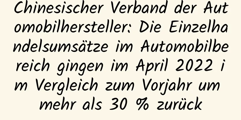 Chinesischer Verband der Automobilhersteller: Die Einzelhandelsumsätze im Automobilbereich gingen im April 2022 im Vergleich zum Vorjahr um mehr als 30 % zurück