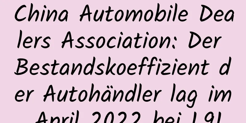 China Automobile Dealers Association: Der Bestandskoeffizient der Autohändler lag im April 2022 bei 1,91