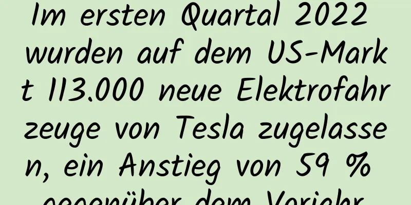 Im ersten Quartal 2022 wurden auf dem US-Markt 113.000 neue Elektrofahrzeuge von Tesla zugelassen, ein Anstieg von 59 % gegenüber dem Vorjahr.