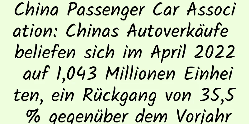 China Passenger Car Association: Chinas Autoverkäufe beliefen sich im April 2022 auf 1,043 Millionen Einheiten, ein Rückgang von 35,5 % gegenüber dem Vorjahr