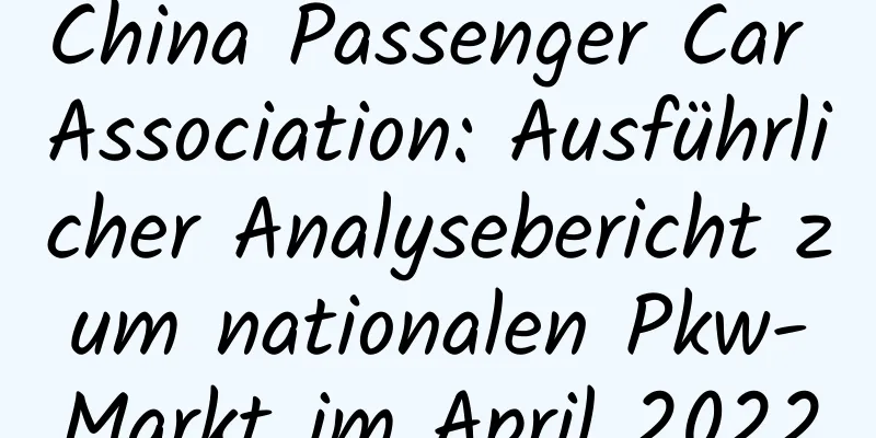 China Passenger Car Association: Ausführlicher Analysebericht zum nationalen Pkw-Markt im April 2022