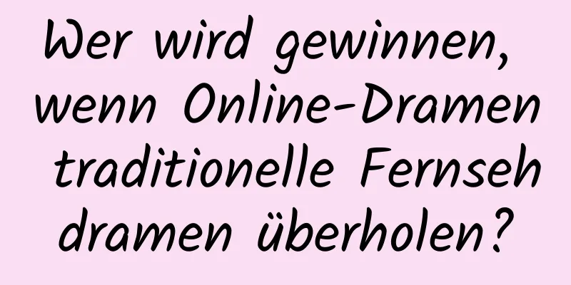 Wer wird gewinnen, wenn Online-Dramen traditionelle Fernsehdramen überholen?