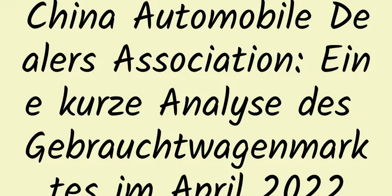 China Automobile Dealers Association: Eine kurze Analyse des Gebrauchtwagenmarktes im April 2022