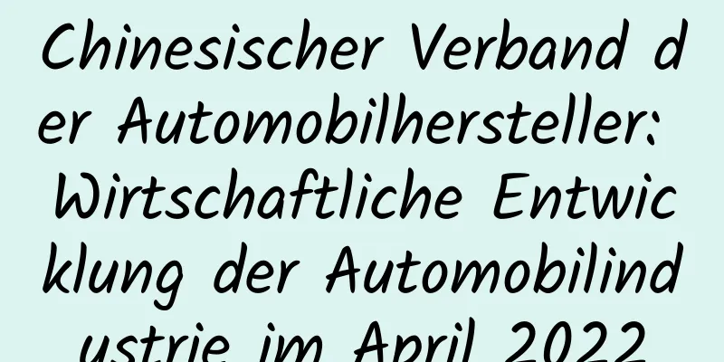 Chinesischer Verband der Automobilhersteller: Wirtschaftliche Entwicklung der Automobilindustrie im April 2022