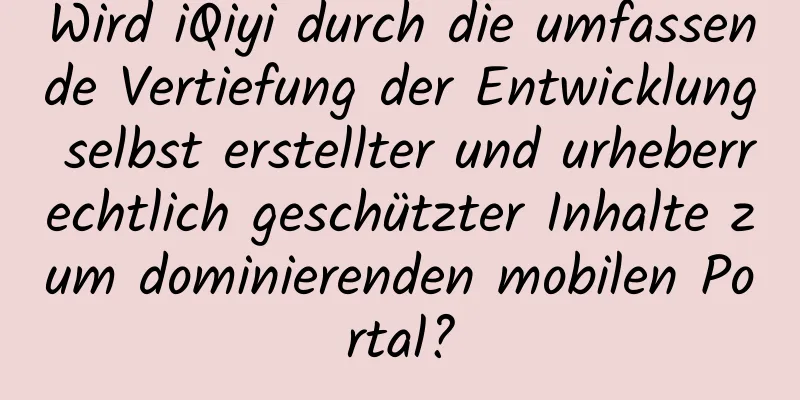 Wird iQiyi durch die umfassende Vertiefung der Entwicklung selbst erstellter und urheberrechtlich geschützter Inhalte zum dominierenden mobilen Portal?