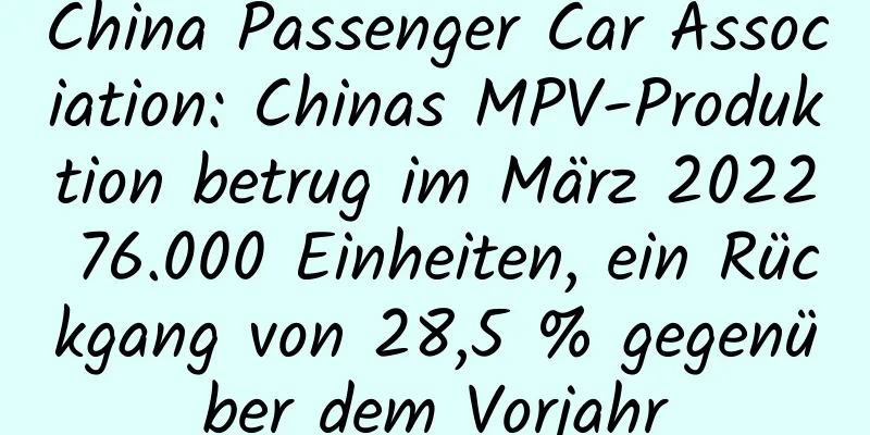 China Passenger Car Association: Chinas MPV-Produktion betrug im März 2022 76.000 Einheiten, ein Rückgang von 28,5 % gegenüber dem Vorjahr