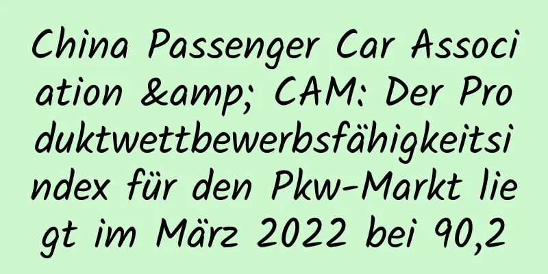 China Passenger Car Association & CAM: Der Produktwettbewerbsfähigkeitsindex für den Pkw-Markt liegt im März 2022 bei 90,2