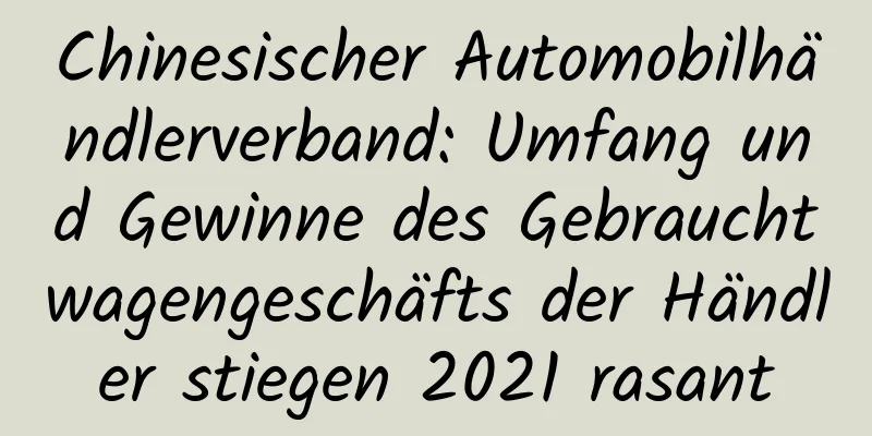 Chinesischer Automobilhändlerverband: Umfang und Gewinne des Gebrauchtwagengeschäfts der Händler stiegen 2021 rasant