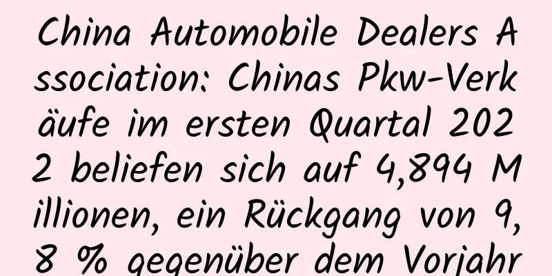 China Automobile Dealers Association: Chinas Pkw-Verkäufe im ersten Quartal 2022 beliefen sich auf 4,894 Millionen, ein Rückgang von 9,8 % gegenüber dem Vorjahr