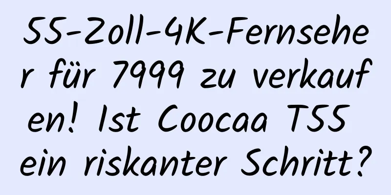 55-Zoll-4K-Fernseher für 7999 zu verkaufen! Ist Coocaa T55 ein riskanter Schritt?