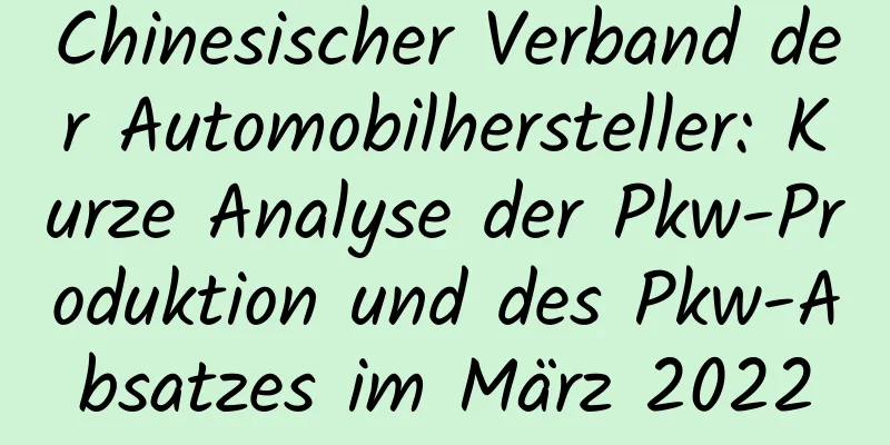 Chinesischer Verband der Automobilhersteller: Kurze Analyse der Pkw-Produktion und des Pkw-Absatzes im März 2022