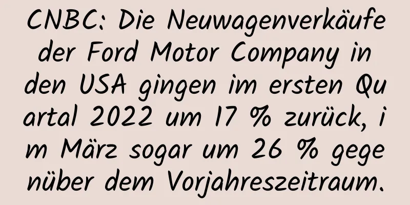 CNBC: Die Neuwagenverkäufe der Ford Motor Company in den USA gingen im ersten Quartal 2022 um 17 % zurück, im März sogar um 26 % gegenüber dem Vorjahreszeitraum.