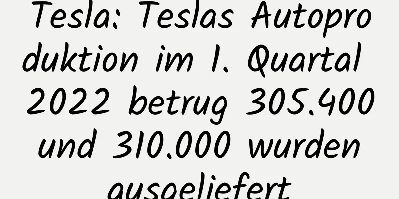 Tesla: Teslas Autoproduktion im 1. Quartal 2022 betrug 305.400 und 310.000 wurden ausgeliefert