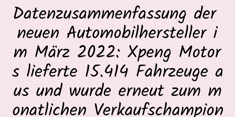 Datenzusammenfassung der neuen Automobilhersteller im März 2022: Xpeng Motors lieferte 15.414 Fahrzeuge aus und wurde erneut zum monatlichen Verkaufschampion