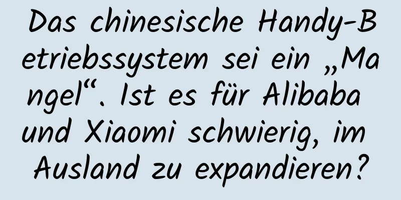 Das chinesische Handy-Betriebssystem sei ein „Mangel“. Ist es für Alibaba und Xiaomi schwierig, im Ausland zu expandieren?