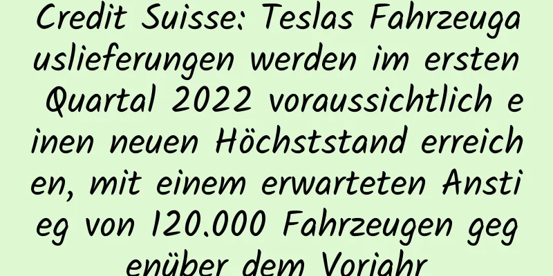 Credit Suisse: Teslas Fahrzeugauslieferungen werden im ersten Quartal 2022 voraussichtlich einen neuen Höchststand erreichen, mit einem erwarteten Anstieg von 120.000 Fahrzeugen gegenüber dem Vorjahr