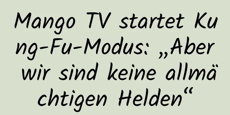 Mango TV startet Kung-Fu-Modus: „Aber wir sind keine allmächtigen Helden“