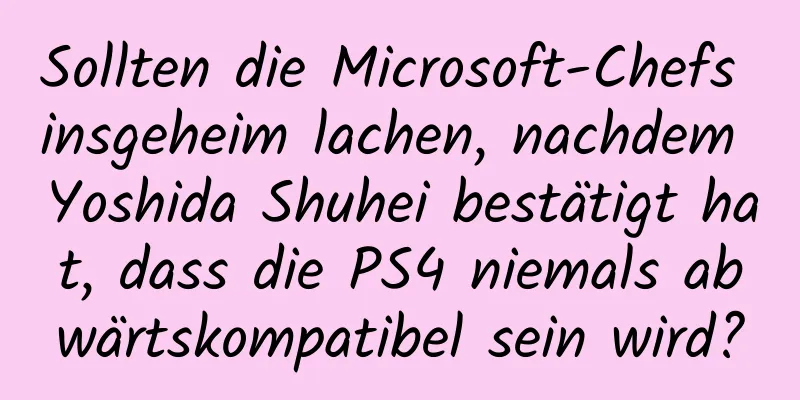 Sollten die Microsoft-Chefs insgeheim lachen, nachdem Yoshida Shuhei bestätigt hat, dass die PS4 niemals abwärtskompatibel sein wird?