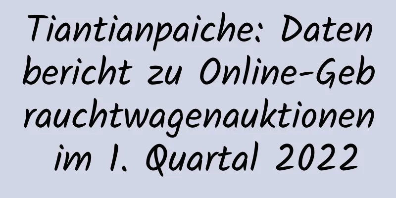 Tiantianpaiche: Datenbericht zu Online-Gebrauchtwagenauktionen im 1. Quartal 2022
