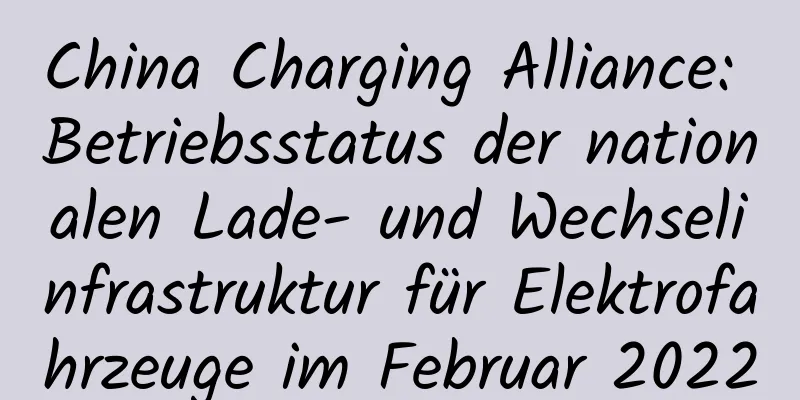 China Charging Alliance: Betriebsstatus der nationalen Lade- und Wechselinfrastruktur für Elektrofahrzeuge im Februar 2022