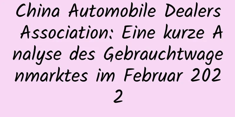 China Automobile Dealers Association: Eine kurze Analyse des Gebrauchtwagenmarktes im Februar 2022