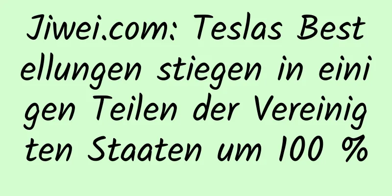 Jiwei.com: Teslas Bestellungen stiegen in einigen Teilen der Vereinigten Staaten um 100 %
