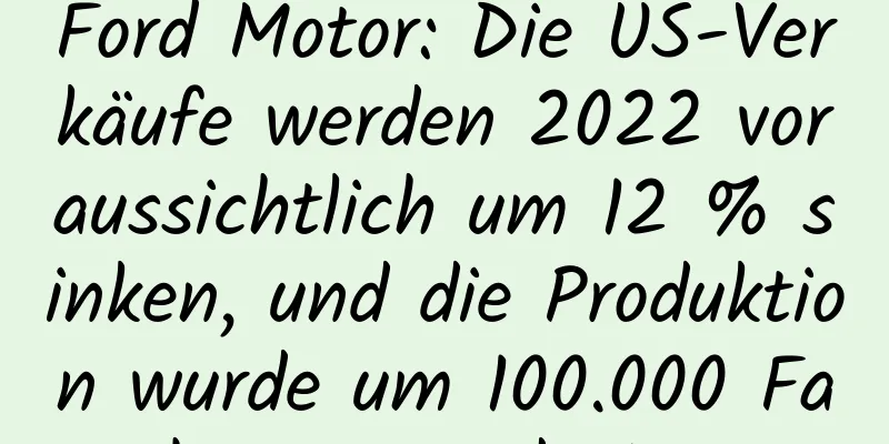 Ford Motor: Die US-Verkäufe werden 2022 voraussichtlich um 12 % sinken, und die Produktion wurde um 100.000 Fahrzeuge reduziert