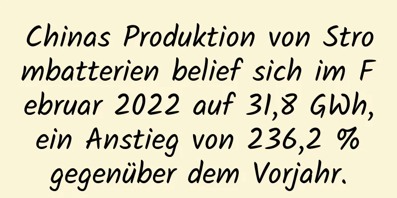 Chinas Produktion von Strombatterien belief sich im Februar 2022 auf 31,8 GWh, ein Anstieg von 236,2 % gegenüber dem Vorjahr.