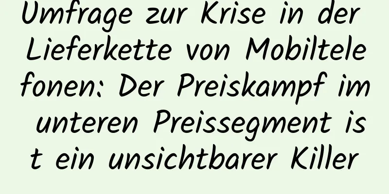 Umfrage zur Krise in der Lieferkette von Mobiltelefonen: Der Preiskampf im unteren Preissegment ist ein unsichtbarer Killer